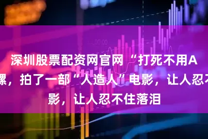 深圳股票配资网官网 “打死不用AI”的陀螺,拍了一部“人造人”电影,让人忍不住落泪