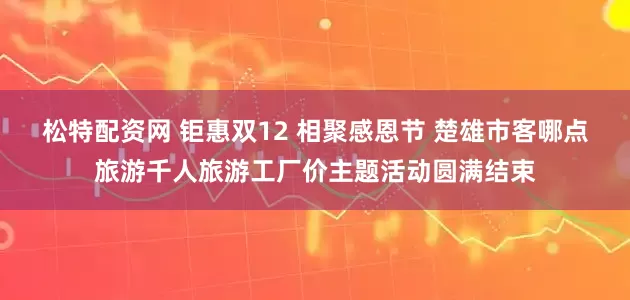 松特配资网 钜惠双12 相聚感恩节 楚雄市客哪点旅游千人旅游工厂价主题活动圆满结束