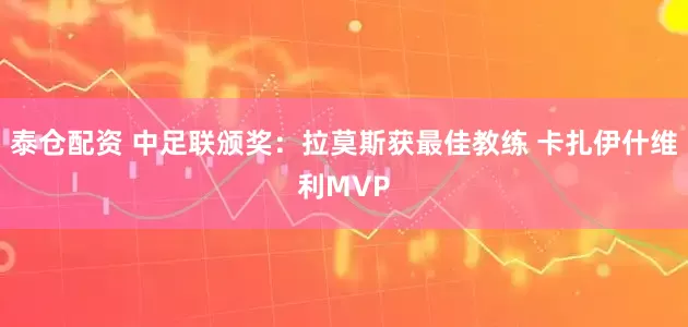 泰仓配资 中足联颁奖:拉莫斯获最佳教练 卡扎伊什维利MVP