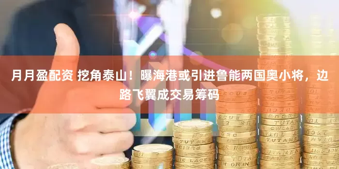 月月盈配资 挖角泰山！曝海港或引进鲁能两国奥小将，边路飞翼成交易筹码