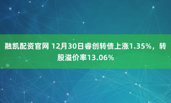 融凯配资官网 12月30日睿创转债上涨1.35%,转股溢价率13.06%