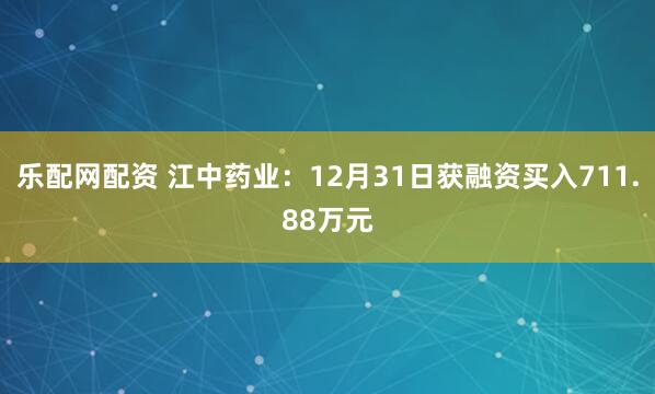 乐配网配资 江中药业：12月31日获融资买入711.88万元