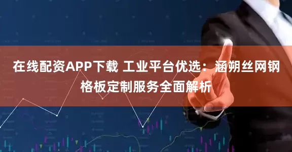 在线配资APP下载 工业平台优选：涵朔丝网钢格板定制服务全面解析