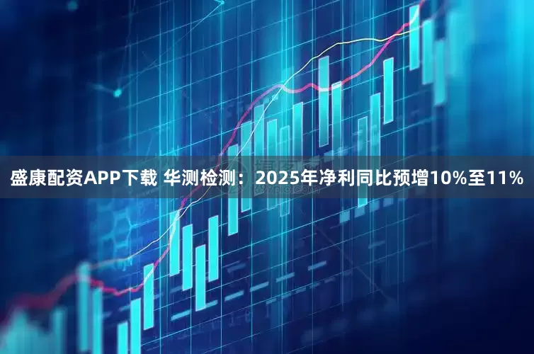 盛康配资APP下载 华测检测：2025年净利同比预增10%至11%
