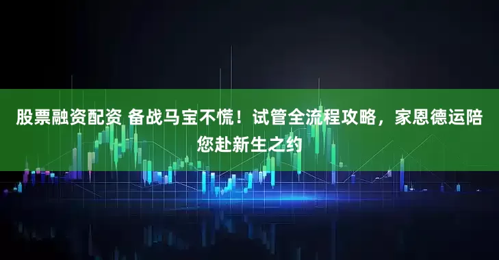 股票融资配资 备战马宝不慌！试管全流程攻略，家恩德运陪您赴新生之约