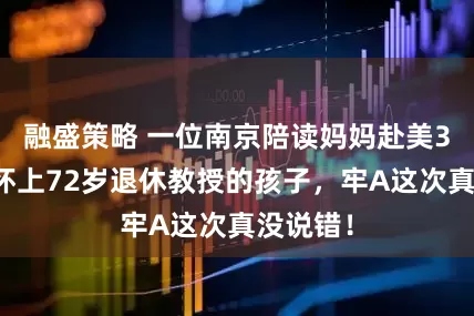 融盛策略 一位南京陪读妈妈赴美3个月，怀上72岁退休教授的孩子，牢A这次真没说错！