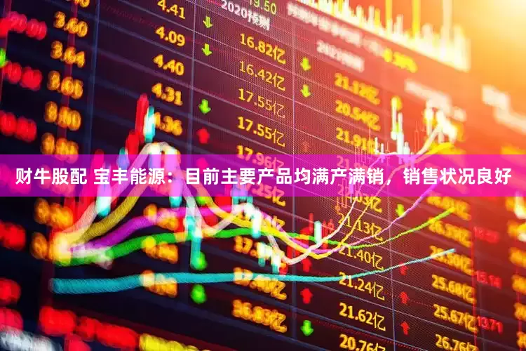 财牛股配 宝丰能源：目前主要产品均满产满销，销售状况良好